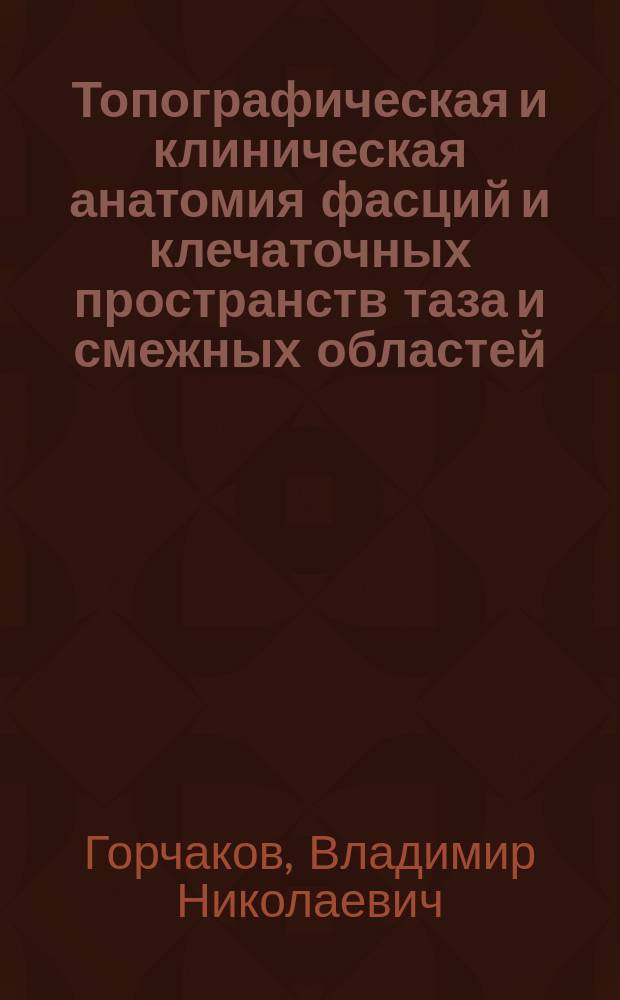 Топографическая и клиническая анатомия фасций и клечаточных пространств таза и смежных областей : учебное пособие : для студентов высших учебных заведений, обучающихся по специальности: 060101 "Лечебное дело"