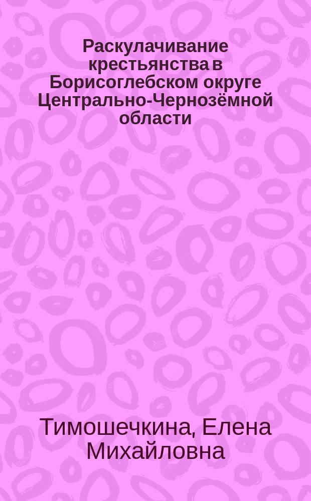 Раскулачивание крестьянства в Борисоглебском округе Центрально-Чернозёмной области (первая половина 1930 г.) : автореферат диссертации на соискание ученой степени кандидата исторических наук : специальность 07.00.02 <Отечественная история>