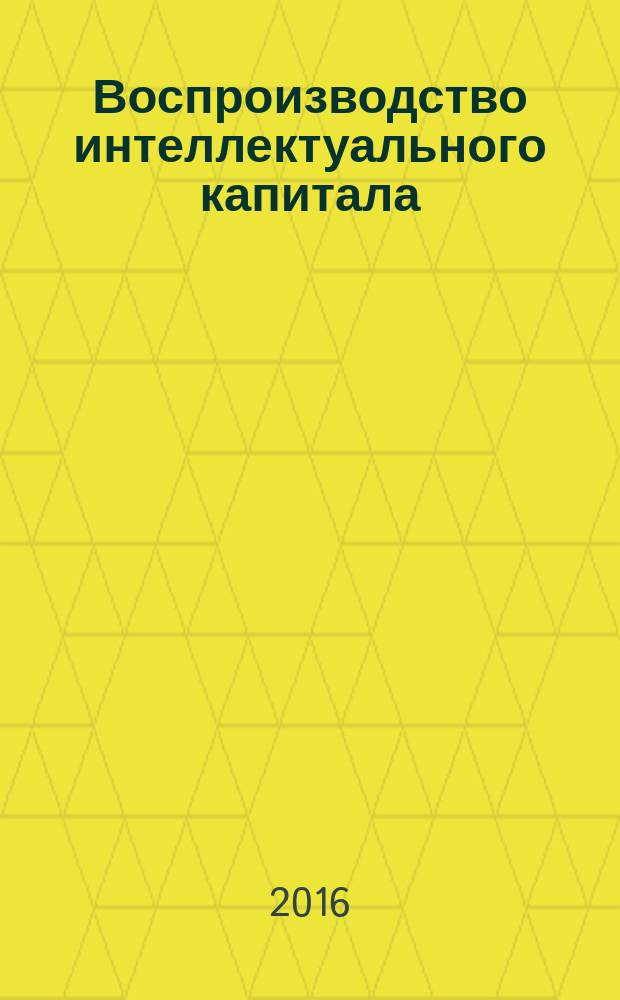 Воспроизводство интеллектуального капитала : коллективная монография