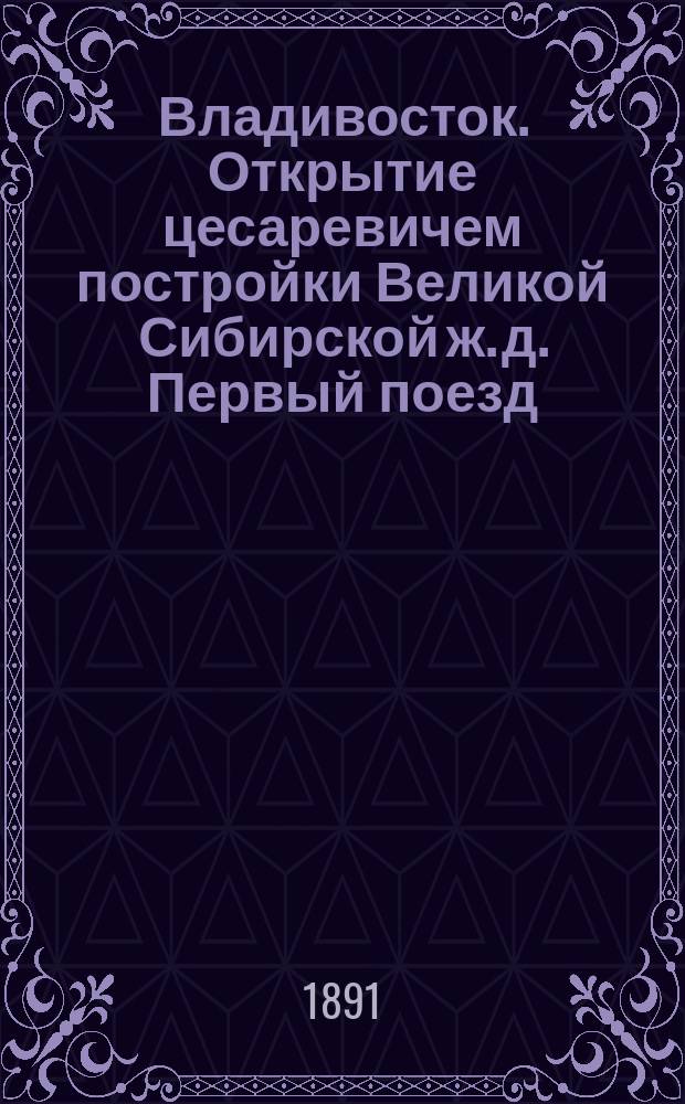Владивосток. Открытие цесаревичем постройки Великой Сибирской ж. д. Первый поезд : Цесаревич. Принц Георг Греческий. Г. адъют. Корф : фотография // [Т. 2]