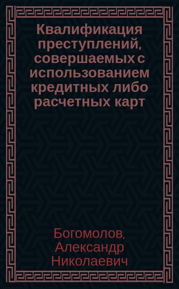 Квалификация преступлений, совершаемых с использованием кредитных либо расчетных карт : монография