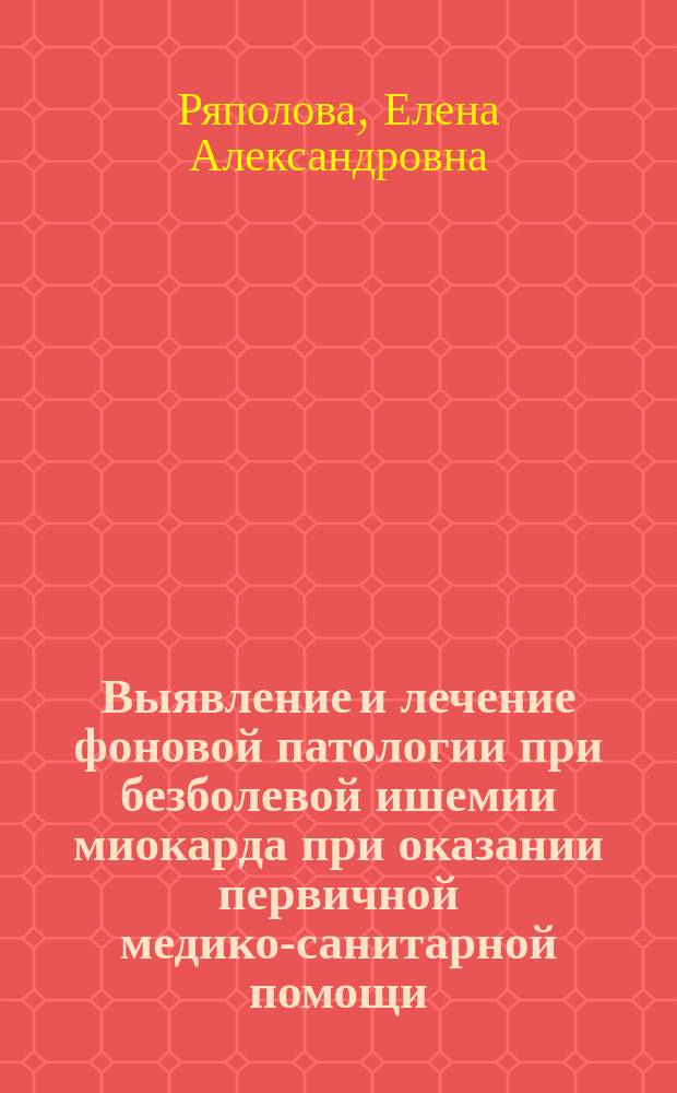 Выявление и лечение фоновой патологии при безболевой ишемии миокарда при оказании первичной медико-санитарной помощи : автореферат диссертации на соискание ученой степени кандидата медицинских наук : специальность 14.01.04 <Внутренние болезни>