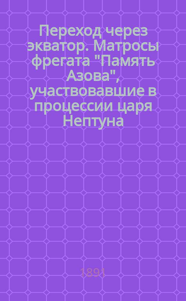 Переход через экватор. Матросы фрегата "Память Азова", участвовавшие в процессии царя Нептуна, шедшей на фрегате перед цесаревичем : фотография // [Т. 2]