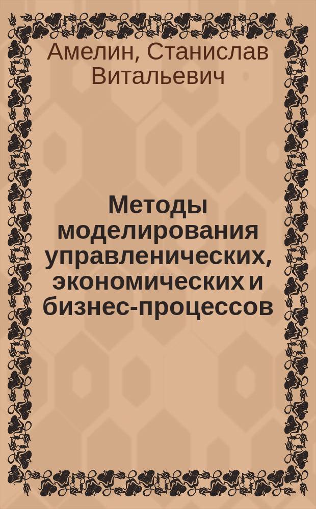 Методы моделирования управленических, экономических и бизнес-процессов : лабораторный практикум : учебное пособие : соответствует требованиям Федерального государственного образовательного стандарта высшего образования по направлению 38.03.02 "Менеджмент", профилям "Информационный менеджмент", "Логистика и управление цепями поставок", "Общий менеджмент", "Менеджмент организации", дисциплине "Методы моделирования управленческих, экономических и бизнес-процессов"