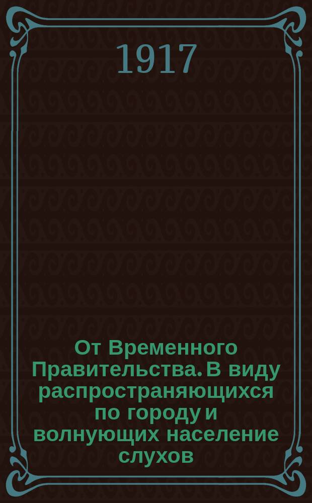 От Временного Правительства. В виду распространяющихся по городу и волнующих население слухов, Временное Правительство призывает... : листовка