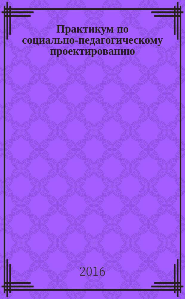 Практикум по социально-педагогическому проектированию : учебно-методическое пособие