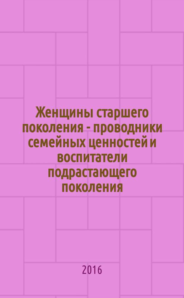 Женщины старшего поколения - проводники семейных ценностей и воспитатели подрастающего поколения : сборник методических материалов