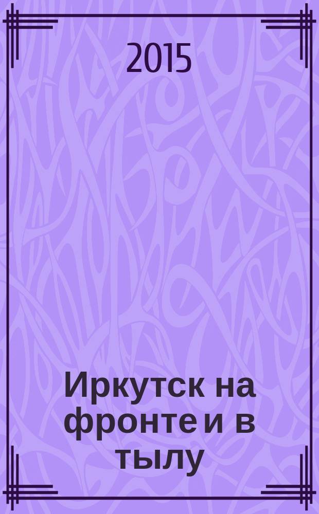 Иркутск на фронте и в тылу : (по материалам ГАНИИО) : сборник документов