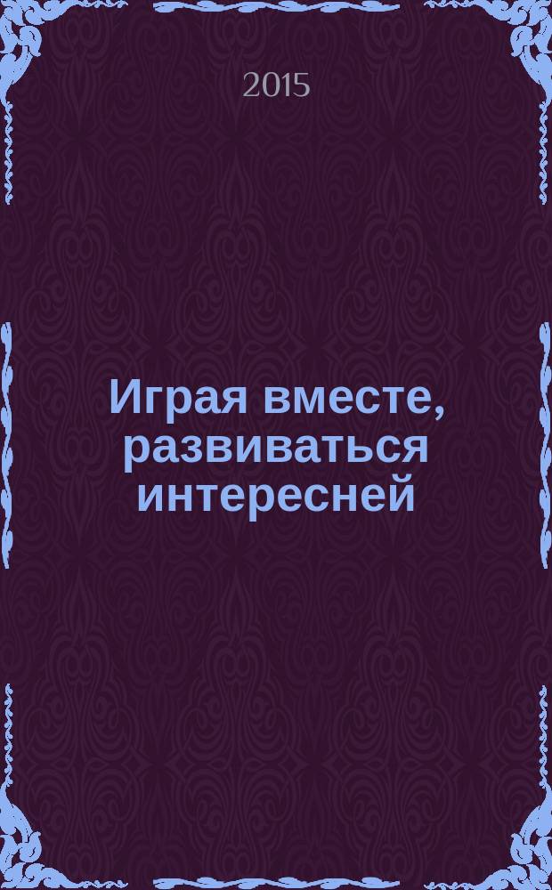 Играя вместе, развиваться интересней : универсальные дидактические игровые пособия