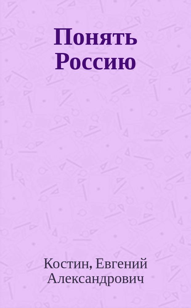 Понять Россию : книга о свойствах русского ума: доказательство от литературы