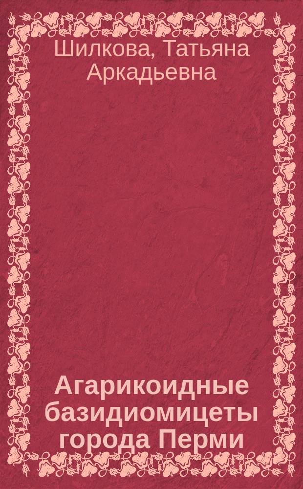 Агарикоидные базидиомицеты города Перми: таксономическое разнообразие и экология : автореферат диссертации на соискание ученой степени кандидата биологических наук : специальность 03.02.08 <Экология>
