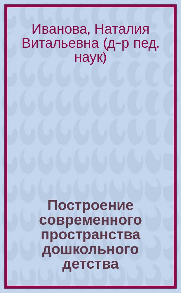 Построение современного пространства дошкольного детства : монография