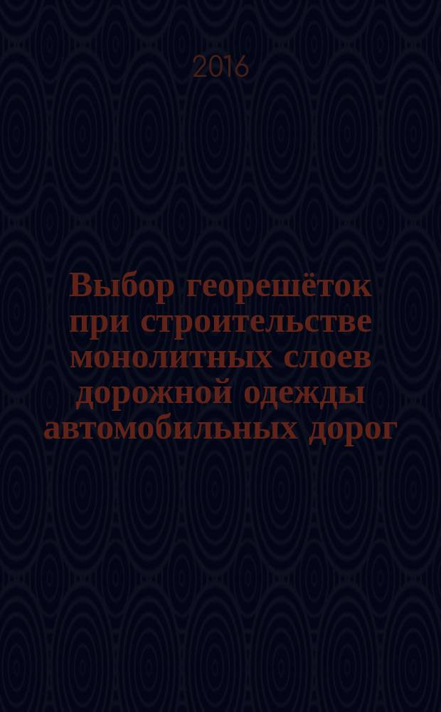 Выбор георешёток при строительстве монолитных слоев дорожной одежды автомобильных дорог : учебное пособие