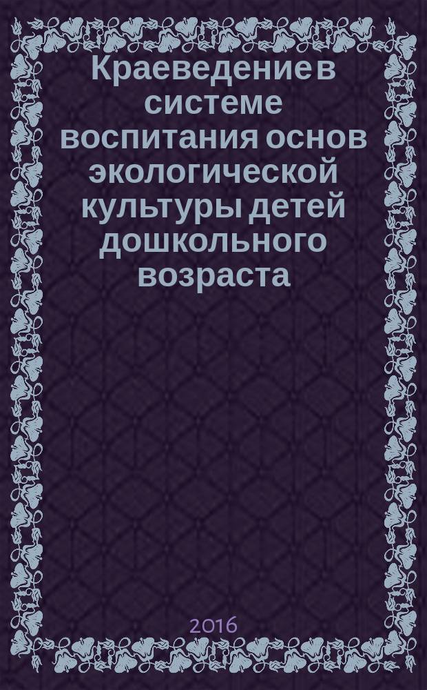 Краеведение в системе воспитания основ экологической культуры детей дошкольного возраста : материалы межрегиональной научно-практической конференции, Ульяновск, 21-22 апрель 2016 г