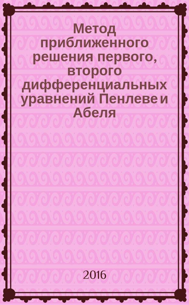 Метод приближенного решения первого, второго дифференциальных уравнений Пенлеве и Абеля : курс лекций