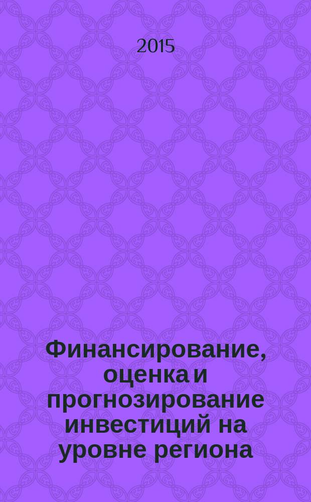 Финансирование, оценка и прогнозирование инвестиций на уровне региона : учебное пособие : для студентов, обучающихся по направлениям подготовки: 38.04.01 "Экономика", 38.04.08 "Финансы и кредит"