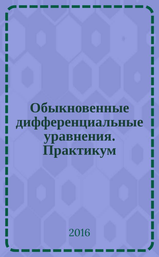 Обыкновенные дифференциальные уравнения. Практикум : учебное пособие : для студентов высших учебных заведений, обучающихся по направлениям подготовки естественных наук, техники, информатики и экономики (квалификация (степень) "бакалавр")