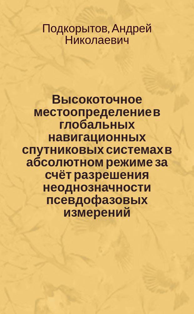 Высокоточное местоопределение в глобальных навигационных спутниковых системах в абсолютном режиме за счёт разрешения неоднозначности псевдофазовых измерений : автореферат диссертации на соискание ученой степени кандидата технических наук : специальность 05.12.14 <Радиолокация и радионавигация>