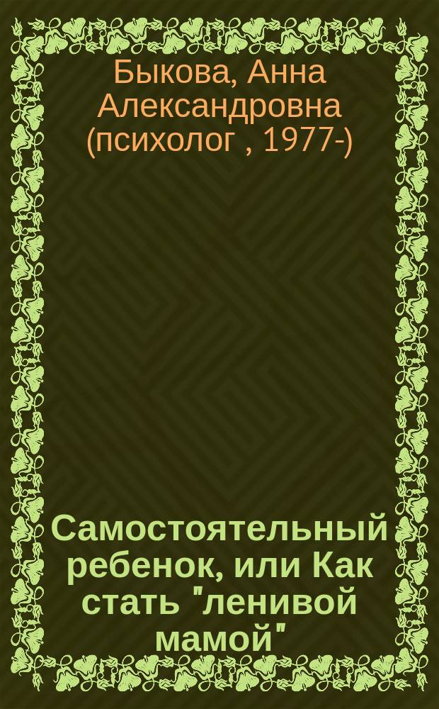 Самостоятельный ребенок, или Как стать "ленивой мамой" : метод, который реально работает