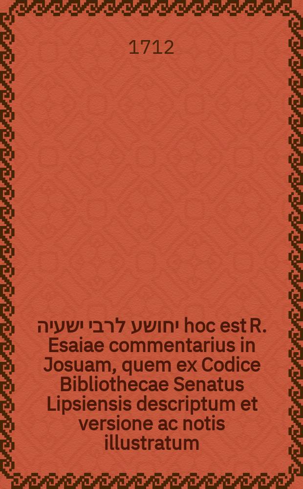 פירוש יחושע לרבי ישעיה hoc est R. Esaiae commentarius in Josuam, quem ex Codice Bibliothecae Senatus Lipsiensis descriptum et versione ac notis illustratum,