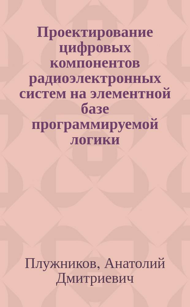 Проектирование цифровых компонентов радиоэлектронных систем на элементной базе программируемой логики : учебное пособие для студентов направлений подготовки 11.03.01 "Радиотехника", 11.03.02 "Инфокоммуникационные технологии и системы связи", 11.03.03 "Конструирование и технология электронных средств" и специальности 11.05.01 "Радиоэлектронные системы и комплексы"