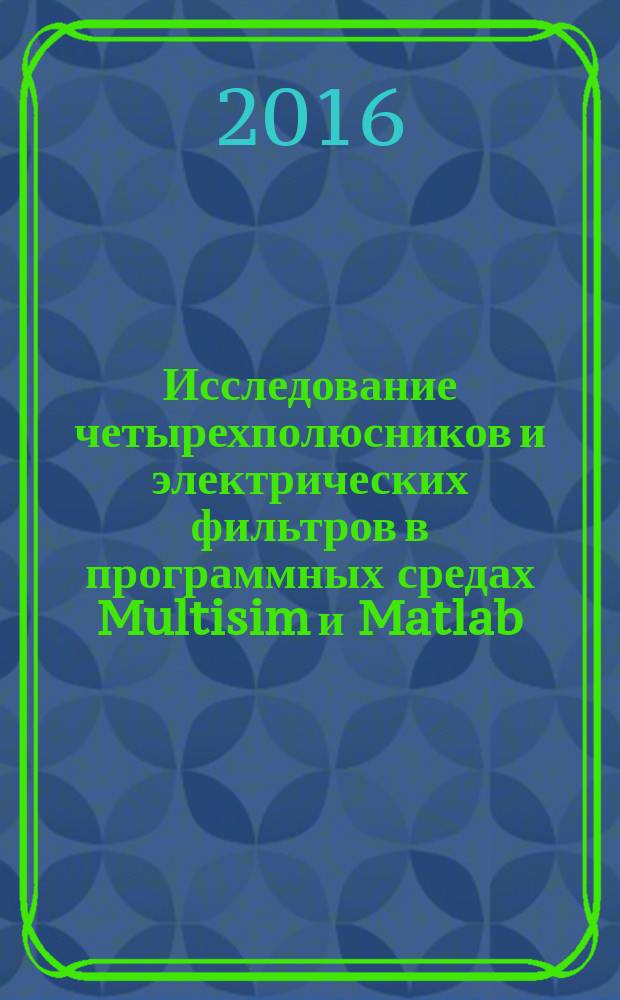 Исследование четырехполюсников и электрических фильтров в программных средах Multisim и Matlab : методические указания по курсу "Теоретические основы электротехники"