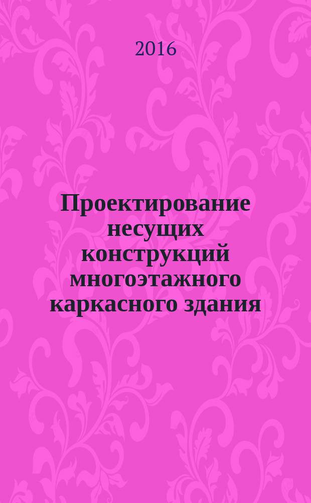 Проектирование несущих конструкций многоэтажного каркасного здания : (железобетонные и каменные конструкции) : учебное пособие для курсового и дипломного проектирования : для студентов высших учебных заведений, обучающихся по направлению подготовки 08.05.01 "Строительство уникальных зданий и сооружений" и 08.03.01 "Строительство"