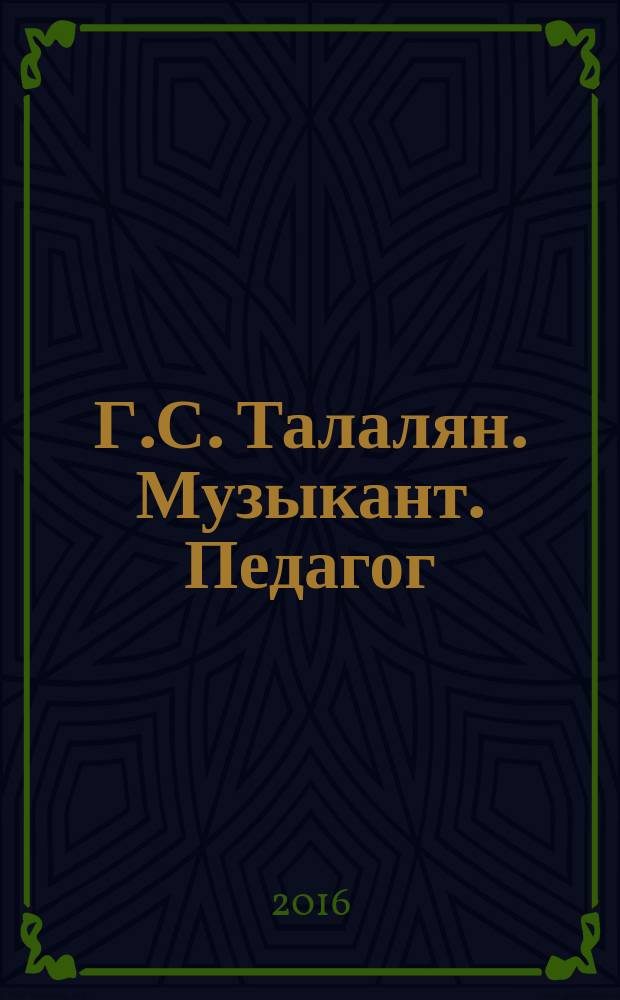 Г.С. Талалян. Музыкант. Педагог : сборник воспоминаний памяти музыканта и педагога Генриха Семеновича Талаляна