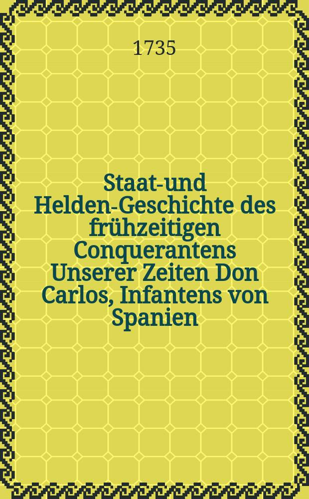 Staats- und Helden-Geschichte des frühzeitigen Conquerantens Unserer Zeiten Don Carlos, Infantens von Spanien