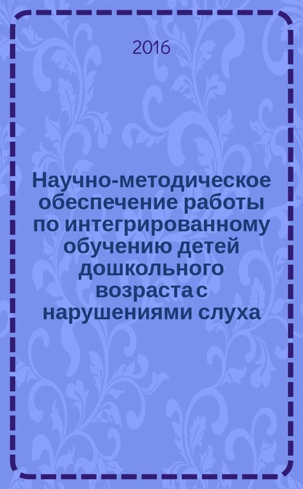 Научно-методическое обеспечение работы по интегрированному обучению детей дошкольного возраста с нарушениями слуха : методическое пособие