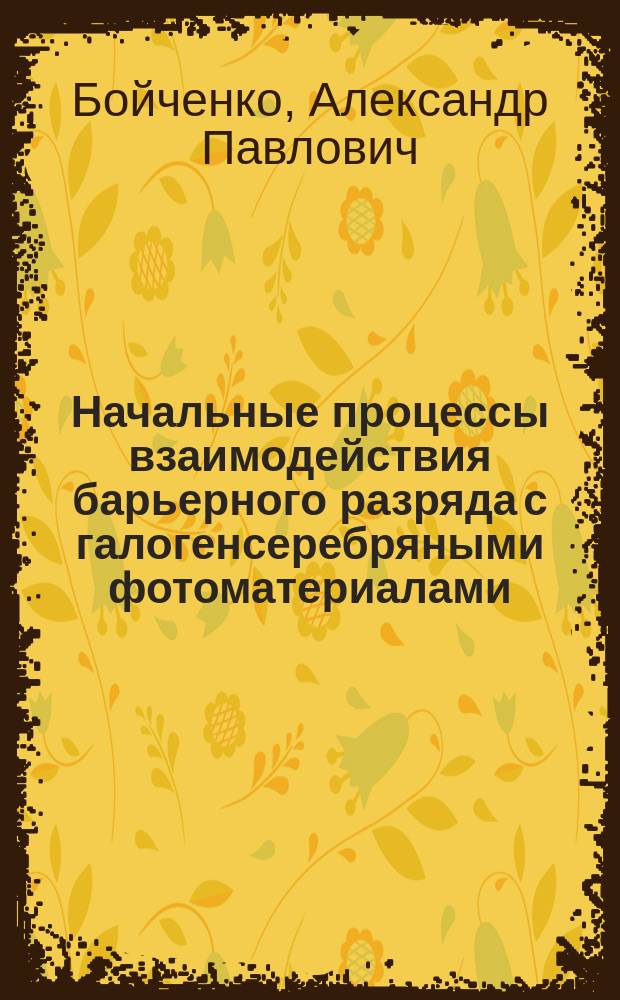 Начальные процессы взаимодействия барьерного разряда с галогенсеребряными фотоматериалами : автореферат диссертации на соискание ученой степени доктора физико-математических наук : специальность 01.04.07 <Физика конденсированного состояния>