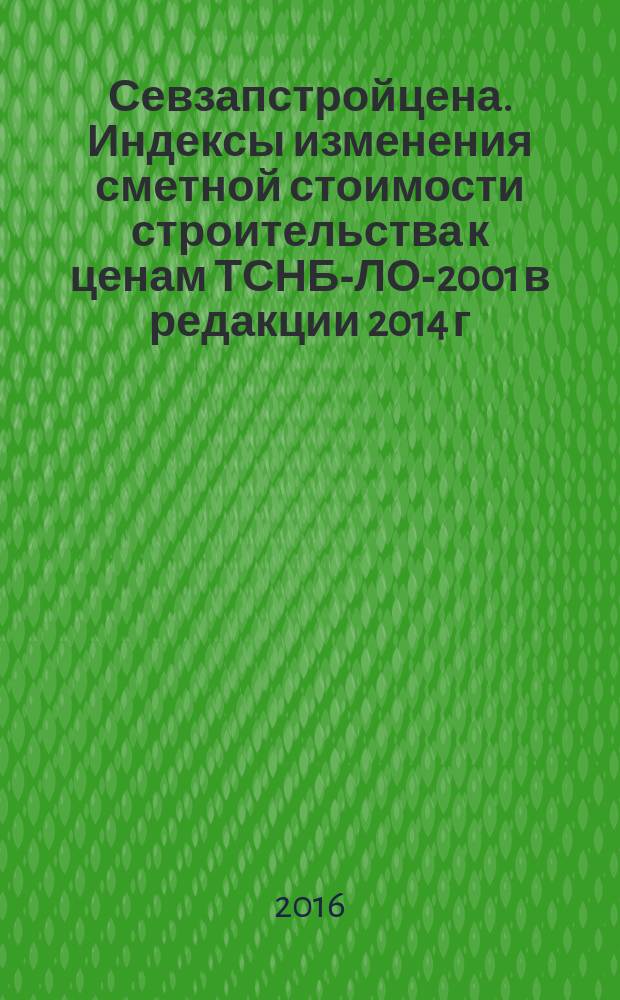 Севзапстройцена. Индексы изменения сметной стоимости строительства к ценам ТСНБ-ЛО-2001 в редакции 2014 г., ТЕР-ЛО-2001 в редакции 2001-2007гг. : ежемесячный бюллетень : издание официальное