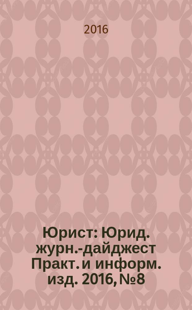 Юрист : Юрид. журн.-дайджест Практ. и информ. изд. 2016, № 8