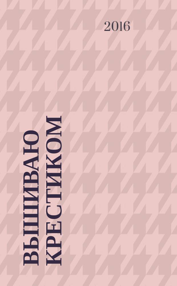 Вышиваю крестиком : лучший друг рукодельницы !. 2016, № 1 : Весенний калейдоскоп