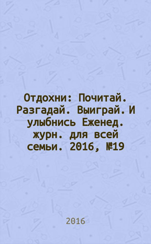 Отдохни : Почитай. Разгадай. Выиграй. И улыбнись Еженед. журн. для всей семьи. 2016, № 19/20