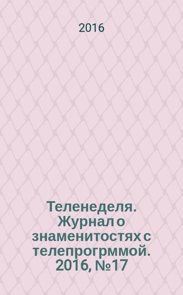 Теленеделя. Журнал о знаменитостях с телепрогрммой. 2016, № 17