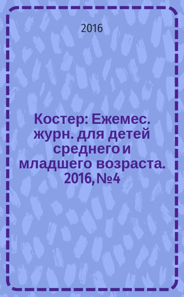 Костер : Ежемес. журн. для детей среднего и младшего возраста. 2016, № 4