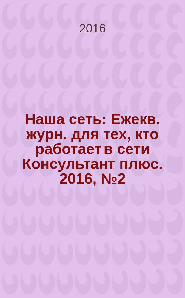 Наша сеть : Ежекв. журн. для тех, кто работает в сети Консультант плюс. 2016, № 2 (85)