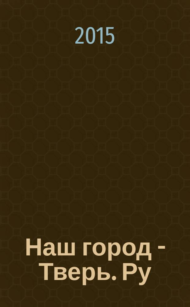 Наш город - Тверь. Ру : рекламно-информационный журнал. 2015, № 5