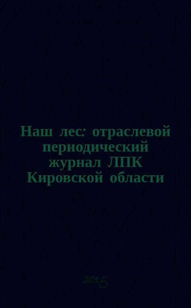 Наш лес : отраслевой периодический журнал ЛПК Кировской области