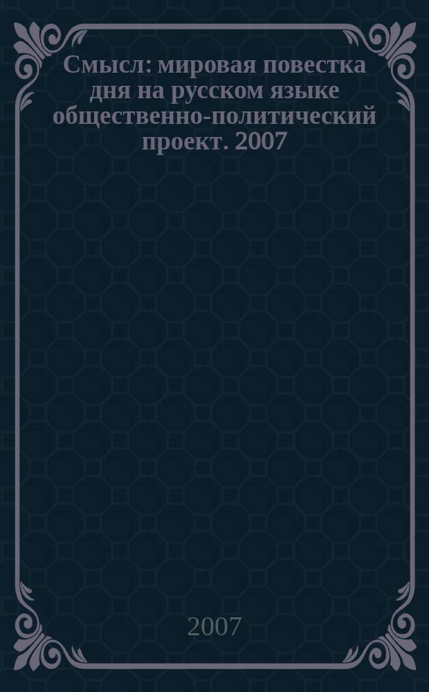 Смысл : мировая повестка дня на русском языке общественно-политический проект. 2007, № 6