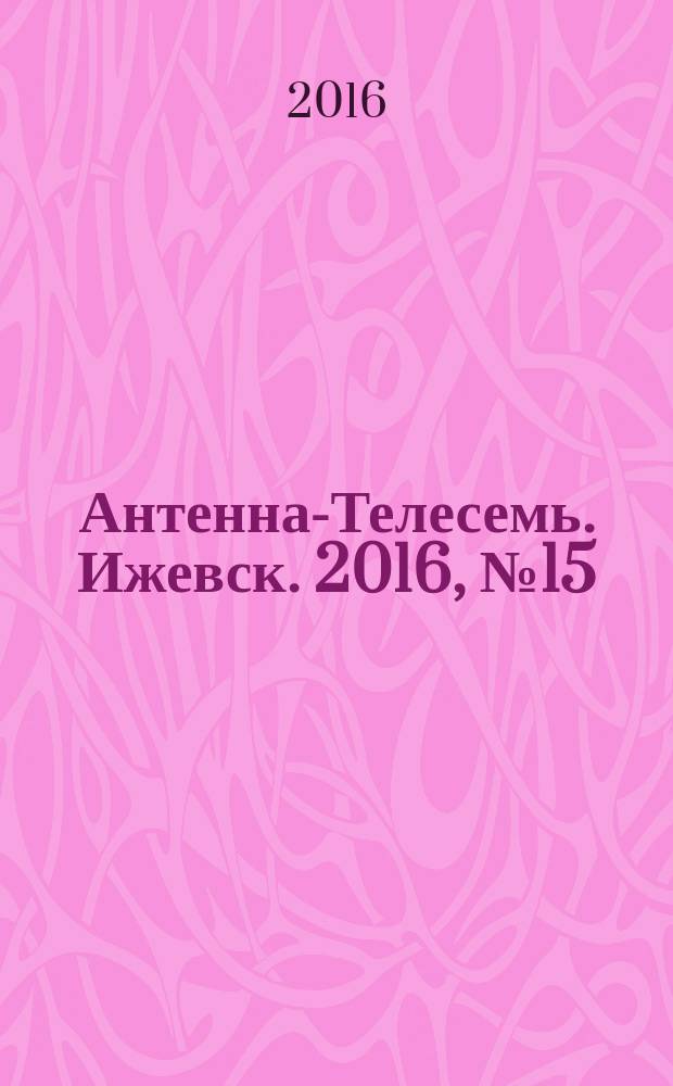 Антенна-Телесемь. Ижевск. 2016, № 15 (15)
