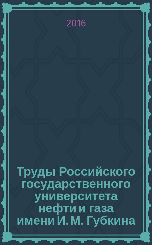 Труды Российского государственного университета нефти и газа имени И. М. Губкина : сборник научных статей по проблемам нефти и газа. 2016, № 1 (282)