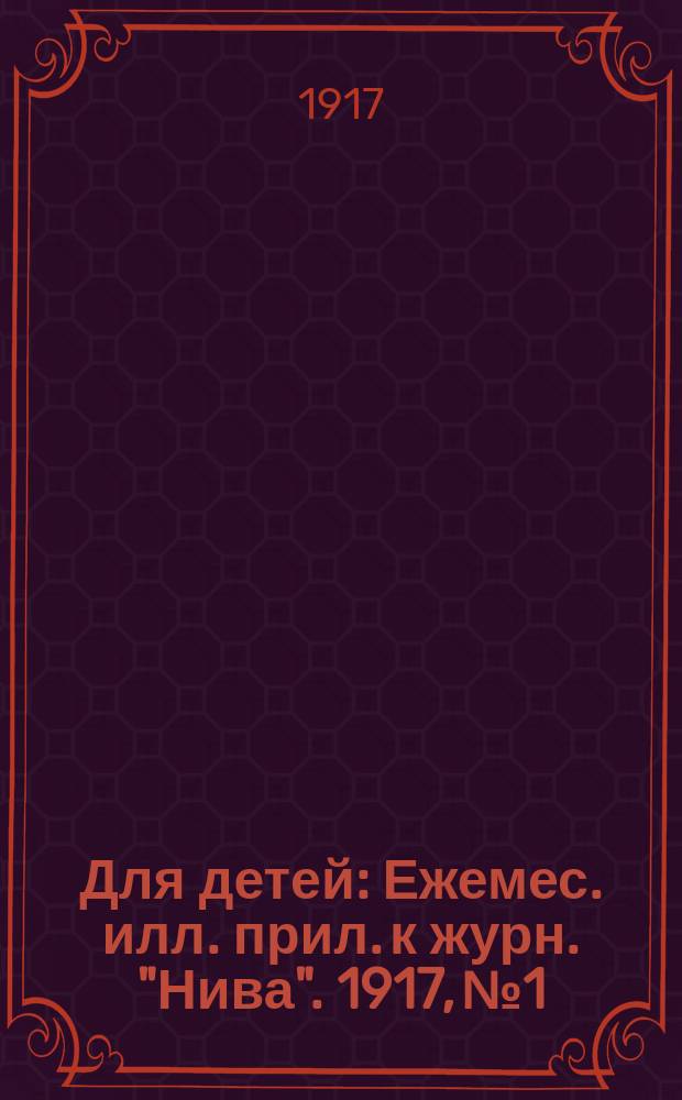 Для детей : Ежемес. илл. прил. к журн. "Нива". 1917, № 1