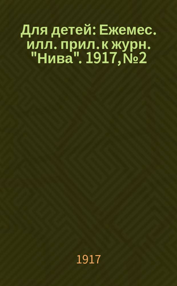 Для детей : Ежемес. илл. прил. к журн. "Нива". 1917, № 2