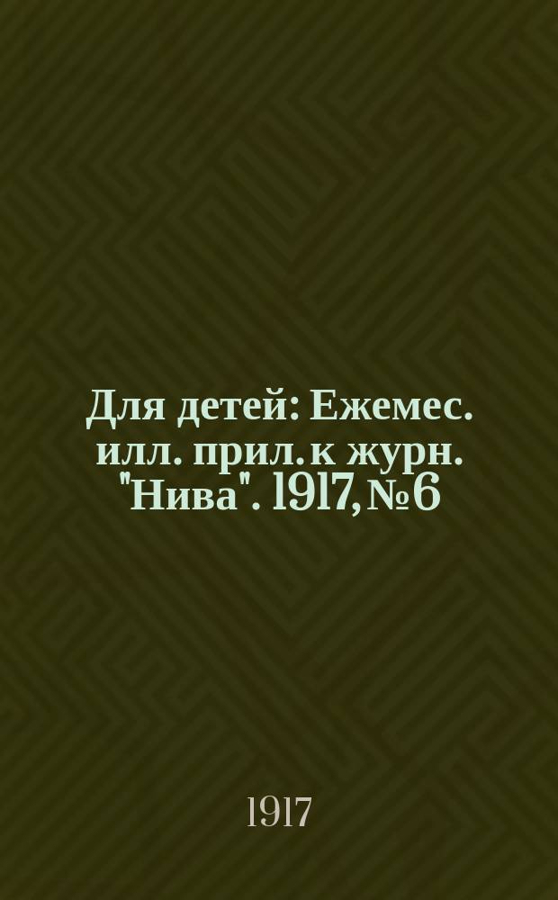Для детей : Ежемес. илл. прил. к журн. "Нива". 1917, № 6