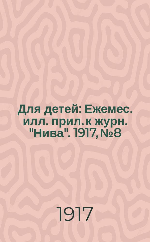 Для детей : Ежемес. илл. прил. к журн. "Нива". 1917, № 8
