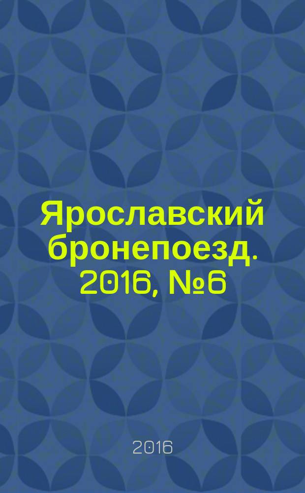 Ярославский бронепоезд. 2016, № 6 (63)