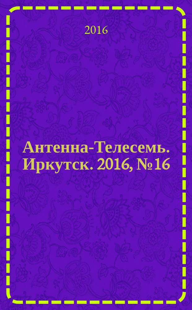 Антенна-Телесемь. Иркутск. 2016, № 16 (16)
