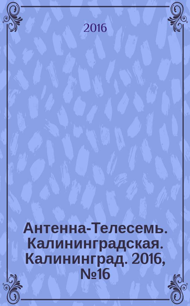 Антенна-Телесемь. Калининградская. Калининград. 2016, № 16 (1001)
